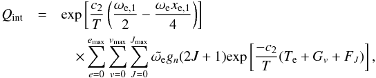\begin{eqnarray} Q_{\rm int} &=& {\rm exp}\left[\frac{c_2}{T}\left(\frac{\omega_{\rm e,1}}{2}-\frac{\omega_{\rm e}x_{\rm e,1}}{4}\right)\right]\nonumber \\ &&\quad\times\sum_{e=0}^{{e}_{\rm max}} \sum_{v=0}^{v_{\rm max}}\sum_{J=0}^{J_{\rm max}} \tilde{\omega_{\rm e}}g_n(2J+1){\rm exp}\left[\frac{-c_2}{T}(T_{\rm e}+G_{v}+F_J)\right], \label{eq:case7} \end{eqnarray}