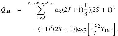\begin{eqnarray} Q_{\rm int}&= &\sum_{{\rm e},v,J}^{{e}_{\rm max},v_{\rm max},J_{\rm max}}\omega_{\rm e}(2J+1)\frac{1}{8}[(2S+1)^2 \nonumber\\ &&\quad -(-1)^J(2S+1)]{\rm exp}\left[\frac{-c_2}{T}T_{\rm Dun}\right]. \label{eq:case8} \end{eqnarray}