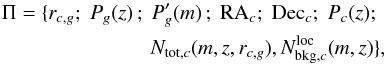 \begin{eqnarray} \Pi = \{r_{c,g} ;\; P_g(z)\,;\; P'_g(m)\,;\; {\rm RA}_{c} ;\; {\rm Dec}_{c} ;\; P_c(z) ;\;\nonumber \\ N_{{\rm tot},c}(m,z,r_{c,g}),N_{{\rm bkg},c}^{\rm loc}(m,z)\}, \end{eqnarray}