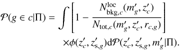 \begin{eqnarray} \label{eq:pmem5} &&\mathcal{P}(g\in c|\Pi) = \int\left[1- \frac{N_{{\rm bkg},c}^{\rm loc}(m'_g,z'_{c})}{N_{{\rm tot},c}(m'_g,z'_{c},r_{c,g})}\right]\nonumber \\&&\qquad \qquad\qquad\times\phi(z'_{c},z'_{{\rm s},g}){\rm d}\mathcal{P}(z'_{c},z'_{{\rm s},g},m'_g|\Pi). \end{eqnarray}