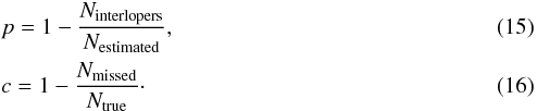 \begin{eqnarray} &&{p}= 1-\frac{N_{\rm interlopers}}{N_{\rm estimated}}, \\ && {c}= 1-\frac{N_{\rm missed}}{N_{\rm true}} \cdot \end{eqnarray}