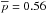 \hbox{$\overline{{p}}={0.56}$}
