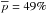 \hbox{$\overline{{p}}={49}\%$}