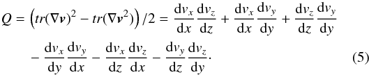 \begin{eqnarray} Q&=&\left(tr(\nabla \vec{v})^2-tr(\nabla \vec{v}^2)\right)/2 =\frac{{\rm d}v_x}{{\rm d}x}\frac{{\rm d}v_z}{{\rm d}z}+\frac{{\rm d}v_x}{{\rm d}x}\frac{{\rm d}v_y}{{\rm d}y}+\frac{{\rm d}v_z}{{\rm d}z}\frac{{\rm d}v_y}{{\rm d}y} \nonumber\\ &&-\frac{{\rm d}v_x}{{\rm d}y}\frac{{\rm d}v_y}{{\rm d}x}-\frac{{\rm d}v_x}{{\rm d}z}\frac{{\rm d}v_z}{{\rm d}x}-\frac{{\rm d}v_y}{{\rm d}z}\frac{{\rm d}v_z}{{\rm d}y}\cdot \label{eqn:Q} \end{eqnarray}