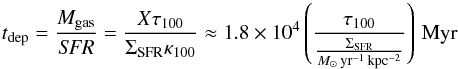 \begin{equation} \label{eq:t_dep} t_\mathrm{dep} = {M_\mathrm{gas} \over \mathit{SFR}} = {X \tau_{100} \over \Sigma_{\rm SFR} \kappa_{100}} \approx 1.8 \times 10^{4} \left( \tau_{100} \over {\Sigma_{\rm SFR} \over {M_\odot\,\rm yr^{-1}\,kpc^{-2}}} \right) \, \mathrm{Myr} \end{equation}