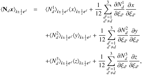 \begin{eqnarray} \avg{{\bf N}_d\mbf{x}}_{\bs{i}\pm\frac{1}{2}\bs{e}^d} &=\ & \avg{N_d^1}_{\bs{i}\pm\frac{1}{2}\bs{e}^d} \avg{x}_{\bs{i}\pm\frac{1}{2}\bs{e}^d} + \frac{1}{12}\sum_{\substack{d^\prime=1\\d^\prime\ne d}}^3 \frac{\partial N_d^1}{\partial\xi_{d^\prime}} \frac{\partial x}{\partial\xi_{d^\prime}} \nonumber\\ &&+ \avg{N_d^2}_{\bs{i}\pm\frac{1}{2}\bs{e}^d} \avg{y}_{\bs{i}\pm\frac{1}{2}\bs{e}^d} + \frac{1}{12}\sum_{\substack{d^\prime=1\\d^\prime\ne d}}^3 \frac{\partial N_d^2}{\partial\xi_{d^\prime}} \frac{\partial y}{\partial\xi_{d^\prime}} \nonumber\\ &&+ \avg{N_d^3}_{\bs{i}\pm\frac{1}{2}\bs{e}^d} \avg{z}_{\bs{i}\pm\frac{1}{2}\bs{e}^d} + \frac{1}{12}\sum_{\substack{d^\prime=1\\d^\prime\ne d}}^3 \frac{\partial N_d^3}{\partial\xi_{d^\prime}} \frac{\partial z}{\partial\xi_{d^\prime}}, \label{eq:Nx} \end{eqnarray}