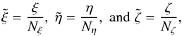\begin{equation} \tilde{\xi} = \frac{\xi }{N_\xi},\; \tilde{\eta} = \frac{\eta }{N_\eta},\;\mrm{and}\; \tilde{\zeta}= \frac{\zeta}{N_\zeta}, \nonumber \end{equation}