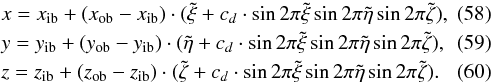 \begin{eqnarray} &&x=x_\mrm{ib}+(x_\mrm{ob}-x_\mrm{ib})\cdot(\tilde{\xi} +c_d\cdot\sin{2\pi\tilde{\xi}} \sin{2\pi\tilde{\eta}} \sin{2\pi\tilde{\zeta}}),\\ &&y=y_\mrm{ib}+(y_\mrm{ob}-y_\mrm{ib})\cdot(\tilde{\eta} +c_d\cdot\sin{2\pi\tilde{\xi}} \sin{2\pi\tilde{\eta}} \sin{2\pi\tilde{\zeta}}),\\ &&z=z_\mrm{ib}+(z_\mrm{ob}-z_\mrm{ib})\cdot(\tilde{\zeta} +c_d\cdot\sin{2\pi\tilde{\xi}} \sin{2\pi\tilde{\eta}} \sin{2\pi\tilde{\zeta}}). \end{eqnarray}