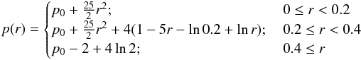 \begin{eqnarray} p(r) = \begin{cases} p_0 + \frac{25}{2}r^2 ;&\,0\le r <0.2 \\ p_0 + \frac{25}{2}r^2 + 4(1-5r-\ln{0.2}+\ln{r}) ;&\,0.2\le r <0.4 \\ p_0 - 2 + 4\ln{2} ;&\,0.4\le r \end{cases} \label{eq:pgresho} \end{eqnarray}