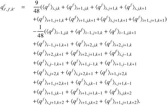 \appendix \setcounter{section}{1} \begin{eqnarray} q^c_{i^\prime,j^\prime,k^\prime}& =\ &\frac{9}{48}( \avg{q^f}_{i,j,k}+\avg{q^f}_{i+1,j,k}+\avg{q^f}_{i,j+1,k}+\avg{q^f}_{i,j,k+1} \nonumber\\ &&+\avg{q^f}_{i+1,j+1,k}\!+\!\avg{q^f}_{i+1,j,k+1} \!+\!\avg{q^f}_{i,j+1,k+1}\!+\!\avg{q^f}_{i+1,j+1,k+1})\nonumber\\ &&-\frac{1}{48}( \avg{q^f}_{i-1,j,k}+\avg{q^f}_{i-1,j+1,k}+\avg{q^f}_{i-1,j,k+1} \nonumber\\ && +\avg{q^f}_{i-1,j+1,k+1}+\avg{q^f}_{i+2,j,k}+\avg{q^f}_{i+2,j+1,k} \nonumber\\ && +\avg{q^f}_{i+2,j,k+1}+\avg{q^f}_{i+2,j+1,k+1}+\avg{q^f}_{i,j-1,k} \nonumber\\ && +\avg{q^f}_{i,j-1,k+1}+\avg{q^f}_{i+1,j-1,k}+\avg{q^f}_{i+1,j-1,k+1} \nonumber\\ && +\avg{q^f}_{i,j+2,k}+\avg{q^f}_{i,j+2,k+1}+\avg{q^f}_{i+1,j+2,k} \nonumber\\ && +\avg{q^f}_{i+1,j+2,k+1}+\avg{q^f}_{i,j,k-1}+\avg{q^f}_{i,j+1,k-1} \nonumber\\ && +\avg{q^f}_{i+1,j,k-1}+\avg{q^f}_{i+1,j+1,k-1}+\avg{q^f}_{i,j,k+2} \nonumber\\ && +\avg{q^f}_{i,j+1,k+2}+\avg{q^f}_{i+1,j,k+2}+\avg{q^f}_{i+1,j+1,k+2}). \end{eqnarray}