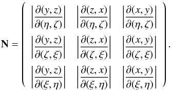 \begin{equation} {\bf N}=\left( {\def\arraystretch{2.5} \begin{array}{ccc} \left|\dfrac{\partial(y,z)}{\partial(\eta, \zeta)}\right| & \left|\dfrac{\partial(z,x)}{\partial(\eta, \zeta)}\right| & \left|\dfrac{\partial(x,y)}{\partial(\eta, \zeta)}\right| \\ \left|\dfrac{\partial(y,z)}{\partial(\zeta,\xi) }\right| & \left|\dfrac{\partial(z,x)}{\partial(\zeta,\xi) }\right| & \left|\dfrac{\partial(x,y)}{\partial(\zeta,\xi) }\right| \\ \left|\dfrac{\partial(y,z)}{\partial(\xi, \eta) }\right| & \left|\dfrac{\partial(z,x)}{\partial(\xi, \eta) }\right| & \left|\dfrac{\partial(x,y)}{\partial(\xi, \eta) }\right| \\ \end{array} }\right). \label{eq:n-matrix} \end{equation}