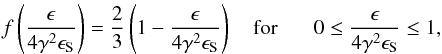 \begin{equation} f \left( {\epsilon \over 4 \gamma^2 \epsilon_{\rm S }}\right) = {2 \over 3} \left(1-{\epsilon \over 4 \gamma^2 \epsilon_{\rm S}}\right)~~~~{\rm for} ~~~~~~~0\leq {\epsilon \over 4 \gamma^2 \epsilon_{\rm S }}\leq 1, \end{equation}