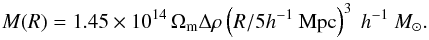 \begin{equation} M(R)=1.45 \times 10^{14}\,\Omega_\mathrm{m}\Delta\rho\left(R/5h^{-1}~\mathrm{Mpc}\right)^3~h^{-1}~M_\odot. \label{eq:mass1} \end{equation}