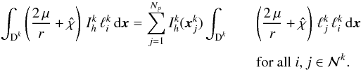 \begin{eqnarray} \int_{\D^k} \left( \frac{2\,\mu}{r} + \hat{\chi} \right) \, I_h^k \, \ell_i^k \,{\rm d}\x = \sum_{j=1}^{N_p} I_h^k (\x_j^k) \int_{\D^k} && \left( \frac{2\,\mu}{r} + \hat{\chi} \right) \,\ell^k_j \,\ell^k_i \,{\rm d}\x \nonumber\\ && \text{for all } i,j \in \mathcal N^k. \end{eqnarray}