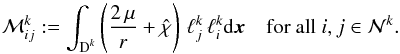 \begin{equation} \mathcal M_{ij}^k := \int_{\D^k} \left( \frac{2\, \mu}{r} + \hat{\chi} \right)\, \ell^k_j \, \ell^k_i {\rm d}\x \quad \text{for all } i,j \in \mathcal N^k. \label{eq:mass_matrix} \end{equation}