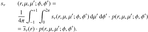 \begin{eqnarray} s_\nu && (r,\mu,\mu';\phi,\phi')=\nonumber\\ && \frac{1}{4\pi} \int_{-1}^{+1} \int_0^{2\pi} s_\nu(r,\mu,\mu';\phi,\phi')\, {\rm d}\mu' \,{\rm d}\phi' \cdot p(r,\mu,\mu';\phi,\phi')\nonumber\\ && = \overline{s}_\nu(r) \cdot p(r,\mu,\mu';\phi,\phi'). \end{eqnarray}