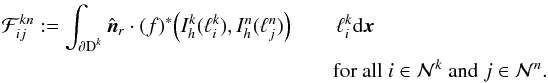 \begin{eqnarray} \mathcal F^{kn}_{ij} := \int_{\partial \D^k} \hat{\boldsymbol n}_r \cdot (f)^*\!\left(I_h^k(\ell_i^k),I_h^n(\ell_j^n)\right)&& \, \ell_i^k {\rm d}\x \nonumber\\ && \text{for all } i \in \mathcal N^k \text{ and } j \in \mathcal N^n. \label{eq:dg_jump} \end{eqnarray}