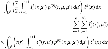 \begin{eqnarray} \int_{\D^k} \left(\frac{\overline{s}}{2} \int_{-1}^{+1} I_h^k(r,\mu') \, p^{(0)}(r,\mu,\mu')\, {\rm d}\mu' \right) \, \ell_i^k(\x)\, {\rm d}\x=\nonumber\\ \sum_{n=1}^{K} \sum_{j=1}^{N_p} I_h^k(r_j^n,\mu_j^n)\nonumber\\ \times \int_{\D^k} \left( \overline{s}(r) \, \int_{-1}^{+1} \ell_j^n(r,\mu') \, p^{(0)}(r,\mu,\mu') \, {\rm d}\mu' \right) \, \ell_i^k(\x) \, {\rm d}\x \end{eqnarray}