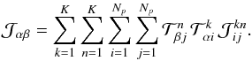 \begin{equation} \mathcal J_{\alpha \beta} = \sum_{k=1}^{K} \sum_{n=1}^{K} \sum_{i=1}^{N_p} \sum_{j=1}^{N_p} \mathcal T_{\beta j}^{n}\, \mathcal T_{\alpha i}^{k} \, \mathcal J^{kn}_{ij}. \end{equation}