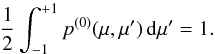 \begin{equation} \frac{1}{2} \int_{-1}^{+1} p^{(0)}(\mu,\mu') \, {\rm d}\mu' = 1. \end{equation}