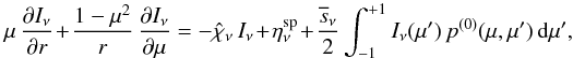 \begin{equation} \label{eq:rte_2} \mu\, \frac{\partial I_\nu}{\partial r} + \frac{1-\mu^2}{r} \,\frac{\partial I_\nu}{\partial \mu} = -\hat{\chi}_\nu \,I_\nu + \eta_\nu^{\text{sp}} + \frac{\overline{s}_\nu}{2} \int_{-1}^{+1} I_\nu(\mu') \,p^{(0)}(\mu,\mu') \,{\rm d}\mu', \end{equation}