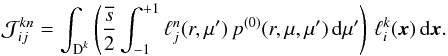 \appendix \setcounter{section}{1} \begin{equation} \mathcal J^{kn}_{ij} = \int_{\D^k} \left( \frac{\overline{s}}{2} \int_{-1}^{+1} \ell_j^n(r,\mu') \, p^{(0)}(r,\mu,\mu')\, {\rm d}\mu' \right) \, \ell_i^k(\x)\, {\rm d}\x . \end{equation}