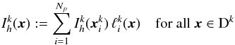 \begin{equation} I_h^k(\x) := \sum_{i=1}^{N_p} I_h^k(\x_i^k) \,\ell_i^k(\x)\quad \text{for all } \x \in \D^k \label{eq:sol_exp_local} \end{equation}