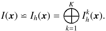 \begin{equation} I(\x) \backsimeq I_h(\x) = \bigoplus_{k=1}^{K} I_h^k(\x). \label{eq:sol_exp_glob} \end{equation}
