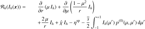 \begin{eqnarray} \mathcal R_h (I_h(\x)) = \, &&\frac{\partial}{\partial r}\left( \mu\, I_h \right) + \frac{\partial}{\partial \mu} \left( \frac{1-\mu^2}{r}\, I_h \right)\nonumber\\ &&+ \frac{2\, \mu}{r}\, I_h +\hat{\chi} \, I_h - \eta^{\text{sp}} - \frac{\overline{s}}{2} \int_{-1}^{+1} I_h(\mu') \, p^{(0)}(\mu,\mu') \, {\rm d}\mu' \end{eqnarray}