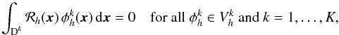 \begin{equation} \label{eq:element_res1} \int_{\D^k} \mathcal R_h(\x)\, \phi_h^k(\x)\, {\rm d}\x = 0 \quad \text{for all } \phi_h^k \in \V^k_h \ \text{and } k=1,\dotsc,K, \end{equation}