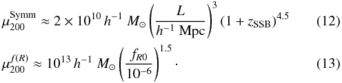 \begin{eqnarray} && \mu_{200}^\text{Symm} \approx 2\times 10^{10}\, h^{-1}~M_\odot \left(\frac{L}{h^{-1}~\text{Mpc}}\right)^3(1+\zssb)^{4.5}\; \label{rescf} \\ && \mu_{200}^{f(R)} \approx 10^{13}\, h^{-1}~M_\odot \left(\frac{f_{R0}}{10^{-6}}\right)^{1.5}\cdot \label{rescs} \end{eqnarray}
