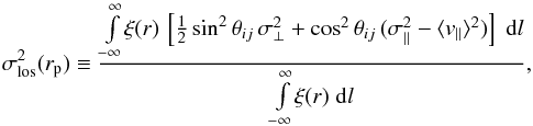 \begin{equation} \sigma_{\rm los}^ 2(r_{\rm p})\equiv\frac{\int\limits_{-\infty}^\infty \! \xi(r)\, \left [\frac{1}{2}\sin^2\theta_{ij}\,\sigma_\perp^2 + \cos^2\theta_{ij}\,(\sigma_\parallel^2-\langle v_\parallel \rangle^2) \right] \; {\rm d}l}{\int\limits_{-\infty}^\infty \! \xi(r)\; {\rm d}l}, \label{eq:sig12} \end{equation}