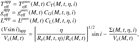 \begin{equation} \label{eq_8} \begin{array}{rcl} &&\displaystyle T_{\rm eff}^{\rm app} = \displaystyle T_{\rm eff}^{{\it pnrc}}(M,t)\ C_{\rm T}(M,t,\eta,i) \\[0.8mm] &&\displaystyle g_{\rm eff}^{\rm app} = \displaystyle g_{\rm eff}^{{\it pnrc}}(M,t)\ C_{\rm G}(M,t,\eta,i) \\[0.8mm] &&\displaystyle L^{\rm app} = \displaystyle L^{{\it pnrc}}(M,t)\ C_{\rm L}(M,t,\eta,i) \\[0.8mm] &&\displaystyle \frac{(V\!\sin i)_{\rm app}}{V_{\rm c}(M,t)} = \displaystyle \left[\frac{\eta}{R_{\rm e}(M,t,\eta)/R_{\rm c}(M,t)}\right]^{1/2}\!\!\!\!\sin i-\frac{\Sigma(M,t,\eta,i)}{V_{\rm c}(M,t)}, \\ \end{array} \end{equation}