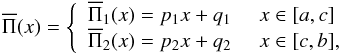 \appendix \setcounter{section}{6} \begin{eqnarray*} \overline{\Pi}(x) = \left\{ \begin{array}{rl} \overline{\Pi}_1(x)=p_1x+q_1 \,\,& x \in [a,c] \\ \overline{\Pi}_2(x)=p_2x+q_2\, \,& x \in [c,b], \end{array} \right. \end{eqnarray*}