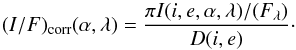 \begin{equation} (I/F)_{\rm corr}(\alpha, \lambda) = \frac{\pi I(i,e,\alpha,\lambda)/(F_{\lambda})}{D(i,e)} \cdot \end{equation}