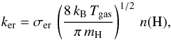 \begin{equation} k_{\rm er} = \sigma_{\rm er}\,\left(\frac{8\,k_{\rm B}\,T_{\rm gas}}{\pi\, m_{\rm H}}\right)^{1/2}\,n(\rm H), \end{equation}