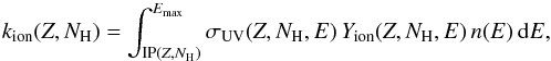 \begin{equation} k_{\rm ion}(Z, {N}_{\text{H}}) = \int_{\text{IP}(Z, {N}_{\text{H}})}^{E_{\rm max}} \sigma_{\rm UV}(Z, {N}_{\text{H}}, E)\, Y_{\rm ion}(Z, {N}_{\text{H}}, E)\,n(E)\,{\rm d}E, \end{equation}