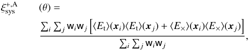 \begin{eqnarray} \xi_{\rm sys}^{+, {\rm A}} && (\theta)= \nonumber\\ && \frac{\sum_{i} \sum_{j} {\sf w}_i {\sf w}_j \left [\langle E_{\rm t}\rangle (\vec{x}_i) \langle E_{\rm t}\rangle (\vec{x}_j) + \langle E_\times\rangle (\vec{x}_i) \langle E_\times\rangle (\vec{x}_j)\right] }{\sum_{i} \sum_{j} {\sf w}_i {\sf w}_j}, \end{eqnarray}