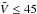 \hbox{$\tilde{V}\leq 45$}