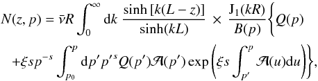 \begin{eqnarray} \label{eq-solution} &&N(z,p)=\bar{\nu} R\int^{\infty}_0 {\rm d}k\; \frac{\sinh\left[k(L-z)\right]}{\sinh(kL)}\,\times\, \frac{\mathrm{J_1}(kR)}{B(p)}\Biggl\{Q(p)\nonumber\\ &&~~~+\xi sp^{-s}\int^p_{p_0}{\rm d}p^\prime{p^\prime}^s Q(p^\prime)\mathcal{A}(p^\prime)\exp\left(\xi s\int^p_{p^\prime} \mathcal{A}(u){\rm d}u\right)\Biggr\}, \end{eqnarray}