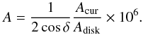 \begin{equation} A = \frac{1}{2\cos\delta}\frac{A_{\rm cur}}{A_{\rm disk}}\times 10^6. \end{equation}