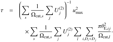 \begin{eqnarray} \tau &=& \left( \sum_s \frac{\ts 1}{\ts \Omega_{{\rm cat},{s}}} \sum_j U_j^{(2)}\right)^{-1} u_{\rm max}^2\nonumber\\ &&\quad \times \sum_s \frac{\ts 1}{\ts \Omega_{{\rm cat},{s}}} \sum_j U_j^{(2)} \sum_l \sum_{i, D_i < D_j} \frac{\ts \pi \theta_{{\rm E}, ij}^2}{\ts \Omega_{{\rm cat},{l}}}\cdot \label{eq:tau} \end{eqnarray}