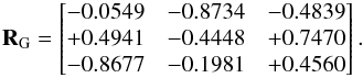 \begin{eqnarray*} \textbf{R}_{\rm G}= \begin{bmatrix} -0.0549 &-0.8734 & -0.4839 \\ +0.4941 & -0.4448 & +0.7470 \\ -0.8677 & -0.1981 & +0.4560 \\ \end{bmatrix}. \end{eqnarray*}