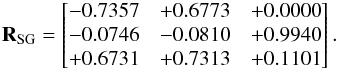 \begin{eqnarray*} \textbf{R}_{\rm SG}= \begin{bmatrix} -0.7357 & +0.6773& +0.0000 \\ -0.0746 & -0.0810 & +0.9940\\ +0.6731 & +0.7313 & +0.1101 \\ \end{bmatrix}. \end{eqnarray*}