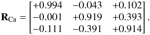 \begin{eqnarray*} \textbf{R}_{\rm Ca}= \begin{bmatrix} +0.994 & -0.043 & +0.102 \\ -0.001 & +0.919 & +0.393\\ -0.111 & -0.391 & +0.914 \\ \end{bmatrix}. \end{eqnarray*}