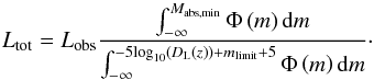 \begin{equation} L_{\textrm{tot}}=L_{\textrm{obs}} \frac{\int_{-\infty}^{M_{\textrm{abs,min}}} \Phi \left(m \right) {\rm d}m}{\int_{-\infty}^{-5 \textrm{log}_{10}\left(D_{\rm L}(z)\right) + m_{\textrm{limit}} + 5} \Phi \left(m \right){\rm d}m}\cdot \label{lum_tot} \end{equation}
