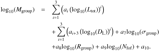 \begin{eqnarray} \textrm{log}_{10}(M_{\textrm{group}})&= & \label{fmmh} \sum\limits_{i=1}^{3} \left( a_{i} \left(\textrm{log}_{10}(L_{\textrm{tot}})\right)^{i} \right) \nonumber \\ &&+\sum\limits_{i=1}^{3} \left( a_{i+3} \left(\textrm{log}_{10}(D_{\rm L})\right)^{i} \right) +a_{7} \textrm{log}_{10}(\sigma_{\textrm{group}}) \nonumber \\ &&+ a_{8} \textrm{log}_{10}(R_{\textrm{group}}) + a_{9} \textrm{log}_{10}(N_{\textrm{fof}}) + a_{10} . \end{eqnarray}