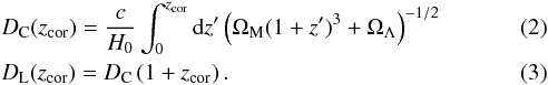 \begin{eqnarray} &&D_{\rm C}(z_{\textrm{cor}})=\frac{c}{H_{0}} \int_{0}^{z_{\textrm{cor}}} \textrm{d}z' \left( \Omega_{\rm M} (1+z')^{3} + \Omega_{\Lambda} \right)^{-1/2} \label{comovingdist} \\ &&D_{\rm L}(z_{\textrm{cor}})=D_{\rm C} \left(1+z_{\textrm{cor}} \right). \label{lumdistcom} \end{eqnarray}