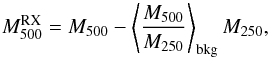 \appendix \setcounter{section}{3} \begin{equation} M_{500}^{\rm{RX}} = M_{500} - \left\langle \frac{M_{500}}{M_{250}} \right\rangle_{\rm{bkg}} M_{250} , \end{equation}