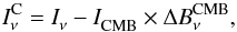 \begin{equation} I_{\nu}^{\rm C} = I^{}_{\nu} - I^{}_{\rm{CMB}} \times \Delta B_{\nu}^{\rm{CMB}} , \end{equation}